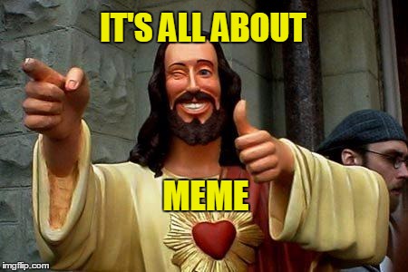 It's All About Me | IT'S ALL ABOUT; MEME | image tagged in buddy christ happy birthday,meme life,memes about memes,all about me betty boop,all about me,funny memes | made w/ Imgflip meme maker