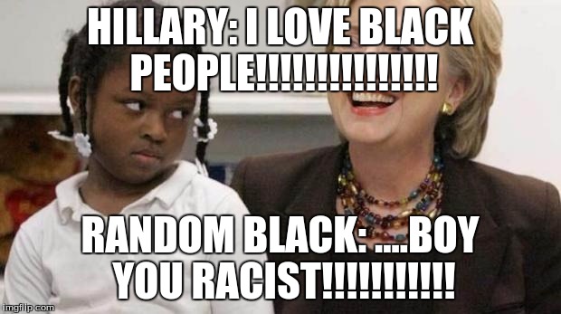 I care about black people | HILLARY: I LOVE BLACK PEOPLE!!!!!!!!!!!!!!! RANDOM BLACK: ....BOY YOU RACIST!!!!!!!!!!! | image tagged in i care about black people | made w/ Imgflip meme maker