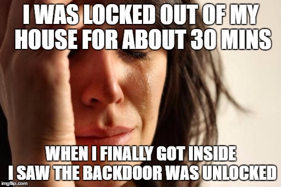 I'm an idiot confirmed | I WAS LOCKED OUT OF MY HOUSE FOR ABOUT 30 MINS; WHEN I FINALLY GOT INSIDE I SAW THE BACKDOOR WAS UNLOCKED | image tagged in memes,first world problems | made w/ Imgflip meme maker