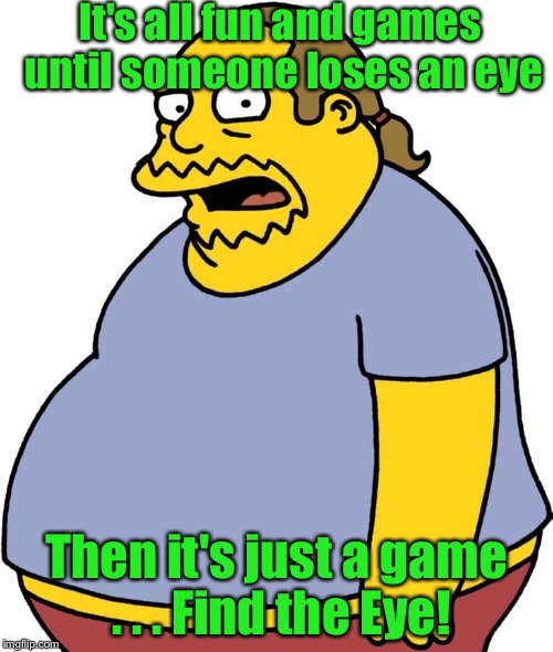 Fun and Games | It's all fun and games until someone loses an eye; Then it's just a game . . . Find the Eye! | image tagged in memes,comic book guy | made w/ Imgflip meme maker
