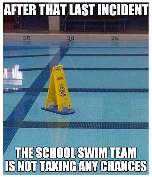 Safety first | AFTER THAT LAST INCIDENT; THE SCHOOL SWIM TEAM IS NOT TAKING ANY CHANCES | image tagged in memes,safety,funny signs | made w/ Imgflip meme maker