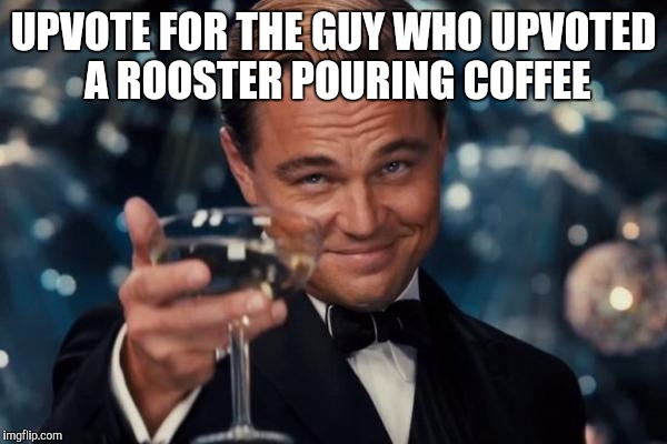 UPVOTE FOR THE GUY WHO UPVOTED A ROOSTER POURING COFFEE | image tagged in memes,leonardo dicaprio cheers | made w/ Imgflip meme maker