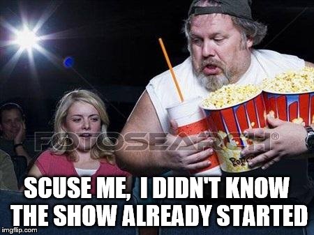 Popcorn comment | SCUSE ME, 
I DIDN'T KNOW THE SHOW ALREADY STARTED | image tagged in popcorn comment | made w/ Imgflip meme maker
