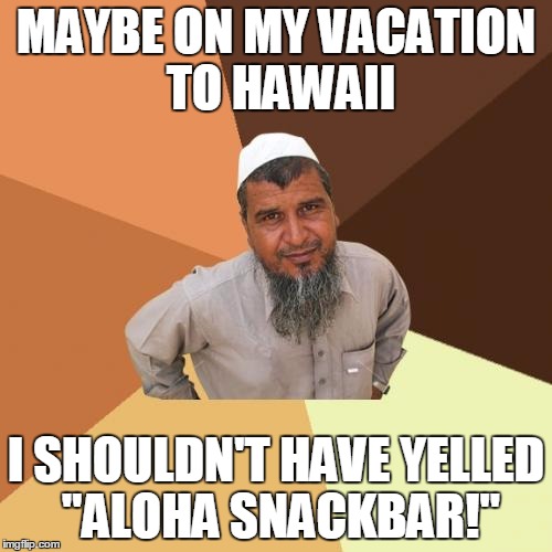 Ordinary Muslim Man Meme | MAYBE ON MY VACATION TO HAWAII; I SHOULDN'T HAVE YELLED "ALOHA SNACKBAR!" | image tagged in memes,ordinary muslim man | made w/ Imgflip meme maker