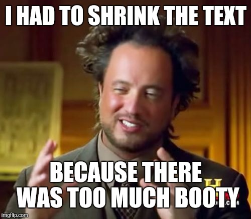 I HAD TO SHRINK THE TEXT BECAUSE THERE WAS TOO MUCH BOOTY | image tagged in memes,ancient aliens | made w/ Imgflip meme maker