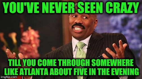 Steve Harvey Meme | YOU'VE NEVER SEEN CRAZY TILL YOU COME THROUGH SOMEWHERE LIKE ATLANTA ABOUT FIVE IN THE EVENING | image tagged in memes,steve harvey | made w/ Imgflip meme maker