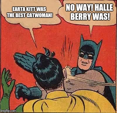 Batman Slapping Robin Meme | EARTA KITT WAS THE BEST CATWOMAN! NO WAY! HALLE BERRY WAS! | image tagged in memes,batman slapping robin | made w/ Imgflip meme maker