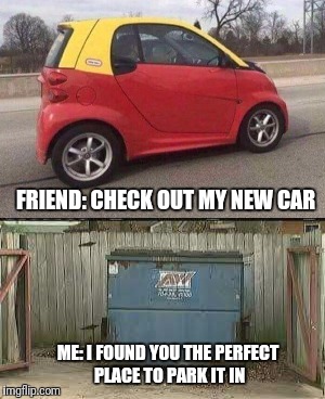 I'm Sorry But I Don't See A Car | FRIEND: CHECK OUT MY NEW CAR; ME: I FOUND YOU THE PERFECT PLACE TO PARK IT IN | image tagged in funny,memes,new car,smart car | made w/ Imgflip meme maker