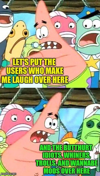 Choose a side | LET'S PUT THE USERS WHO MAKE ME LAUGH OVER HERE; AND THE BUTTHURT IDIOTS, WHINERS, TROLLS, AND WANNABE MODS OVER HERE | image tagged in memes,put it somewhere else patrick,internet trolls,alt using trolls,google images,craziness_all_the_way | made w/ Imgflip meme maker
