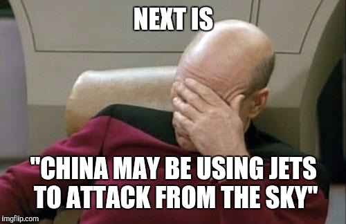 NEXT IS "CHINA MAY BE USING JETS TO ATTACK FROM THE SKY" | image tagged in memes,captain picard facepalm | made w/ Imgflip meme maker