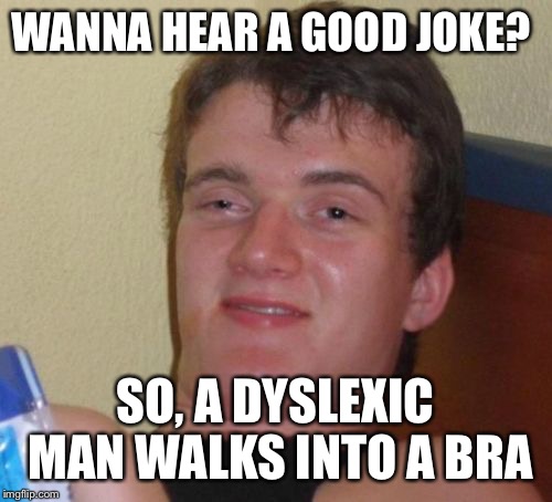 And he says, "Wait, hold up a min tits"  | WANNA HEAR A GOOD JOKE? SO, A DYSLEXIC MAN WALKS INTO A BRA | image tagged in memes,10 guy | made w/ Imgflip meme maker