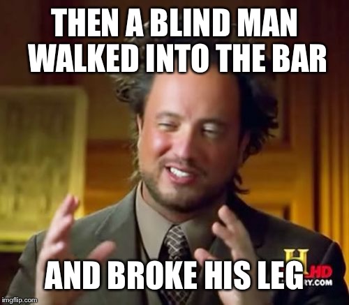 Ancient Aliens Meme | THEN A BLIND MAN WALKED INTO THE BAR AND BROKE HIS LEG | image tagged in memes,ancient aliens | made w/ Imgflip meme maker