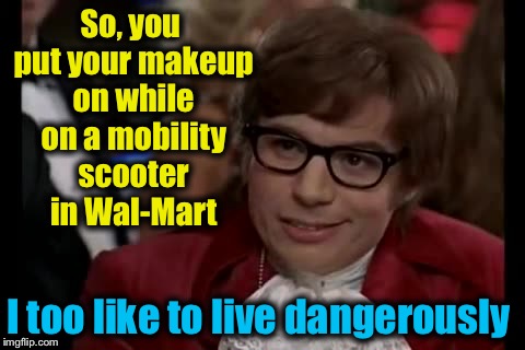I Too Like To Live Dangerously | So, you put your makeup on while on a mobility scooter in Wal-Mart; I too like to live dangerously | image tagged in memes,i too like to live dangerously,evilmandoevil,funny | made w/ Imgflip meme maker