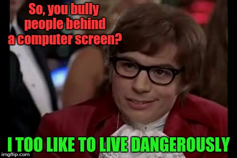 The Internet Today. | So, you bully people behind a computer screen? I TOO LIKE TO LIVE DANGEROUSLY | image tagged in memes,i too like to live dangerously,internet trolls | made w/ Imgflip meme maker