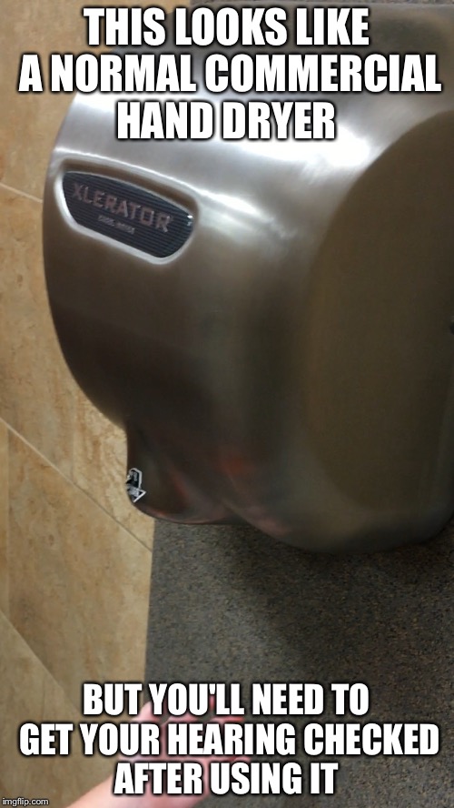 The Xlerator Hand Dryer  | THIS LOOKS LIKE A NORMAL COMMERCIAL HAND DRYER; BUT YOU'LL NEED TO GET YOUR HEARING CHECKED AFTER USING IT | image tagged in xlerator,hand dryer,bathroom,loud | made w/ Imgflip meme maker