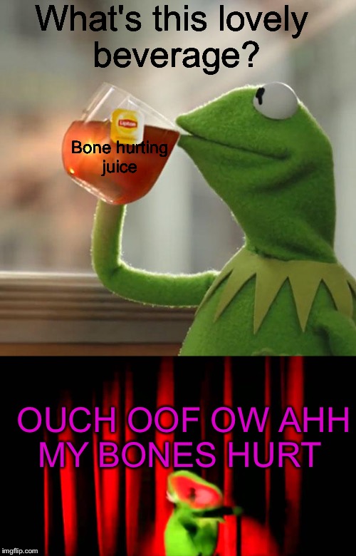 Bone hurting juice | What's this lovely beverage? Bone hurting juice; OUCH OOF OW AHH MY BONES HURT | image tagged in bone hurting juice,kermit,meat,estonia,p | made w/ Imgflip meme maker