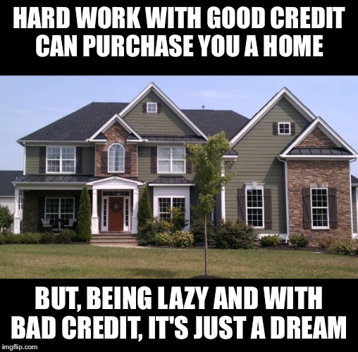 Dream home or just a dream? | HARD WORK WITH GOOD CREDIT CAN PURCHASE YOU A HOME; BUT, BEING LAZY AND WITH BAD CREDIT, IT'S JUST A DREAM | image tagged in home,house,credit score | made w/ Imgflip meme maker