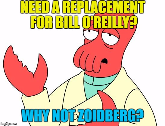 He may be on the short list... | NEED A REPLACEMENT FOR BILL O'REILLY? WHY NOT ZOIDBERG? | image tagged in memes,futurama zoidberg,bill o'reilly,fox news,bill oreilly,tv | made w/ Imgflip meme maker