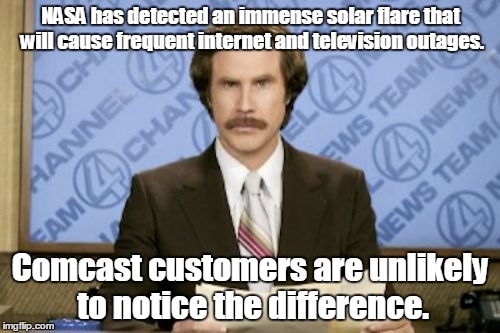 Ron Burgundy | NASA has detected an immense solar flare that will cause frequent internet and television outages. Comcast customers are unlikely to notice the difference. | image tagged in memes,ron burgundy | made w/ Imgflip meme maker