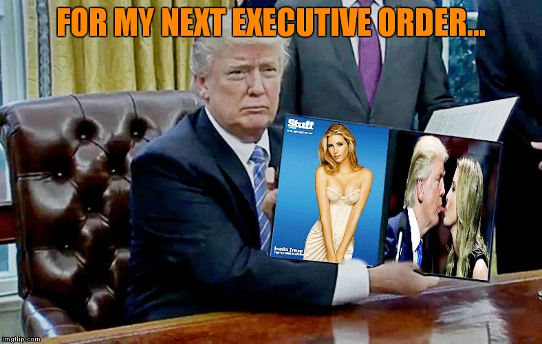 FOR MY NEXT EXECUTIVE ORDER... | made w/ Imgflip meme maker