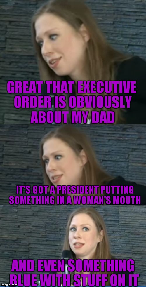 bad pun chelsea clinton | GREAT THAT EXECUTIVE ORDER IS OBVIOUSLY ABOUT MY DAD AND EVEN SOMETHING BLUE WITH STUFF ON IT IT'S GOT A PRESIDENT PUTTING SOMETHING IN A WO | image tagged in bad pun chelsea clinton | made w/ Imgflip meme maker