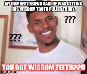 Nick Young | MY DUMBEST FRIEND SAID HE WAS GETTING HIS WISDOM TOOTH PULLED TODAY. YOU GOT WISDOM TEETH??!! | image tagged in nick young | made w/ Imgflip meme maker