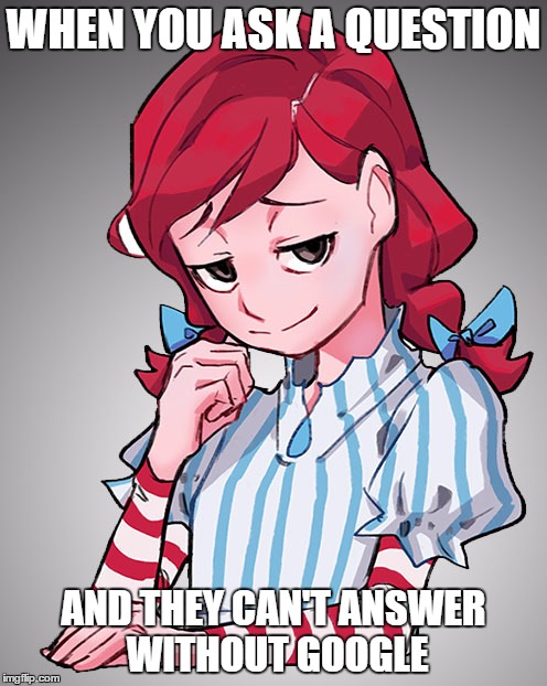 unable to use google | WHEN YOU ASK A QUESTION; AND THEY CAN'T ANSWER WITHOUT GOOGLE | image tagged in wendy's,smug,smug wendy | made w/ Imgflip meme maker