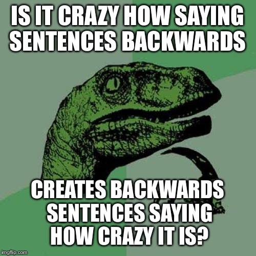 Philosoraptor | IS IT CRAZY HOW SAYING SENTENCES BACKWARDS; CREATES BACKWARDS SENTENCES SAYING HOW CRAZY IT IS? | image tagged in memes,philosoraptor | made w/ Imgflip meme maker