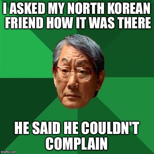 I don't think North Korea will get a lot of American tourists this year | I ASKED MY NORTH KOREAN FRIEND HOW IT WAS THERE; HE SAID HE COULDN'T COMPLAIN | image tagged in memes,high expectations asian father | made w/ Imgflip meme maker