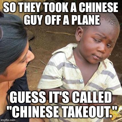 Third World Skeptical Kid Meme | SO THEY TOOK A CHINESE GUY OFF A PLANE GUESS IT'S CALLED "CHINESE TAKEOUT." | image tagged in memes,third world skeptical kid | made w/ Imgflip meme maker