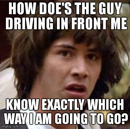 Conspiracy Keanu Meme | HOW DOE'S THE GUY DRIVING IN FRONT ME KNOW EXACTLY WHICH WAY I AM GOING TO GO? | image tagged in memes,conspiracy keanu | made w/ Imgflip meme maker