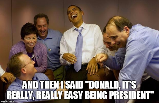 And then I said Obama | AND THEN I SAID "DONALD, IT'S REALLY, REALLY EASY BEING PRESIDENT" | image tagged in memes,and then i said obama | made w/ Imgflip meme maker
