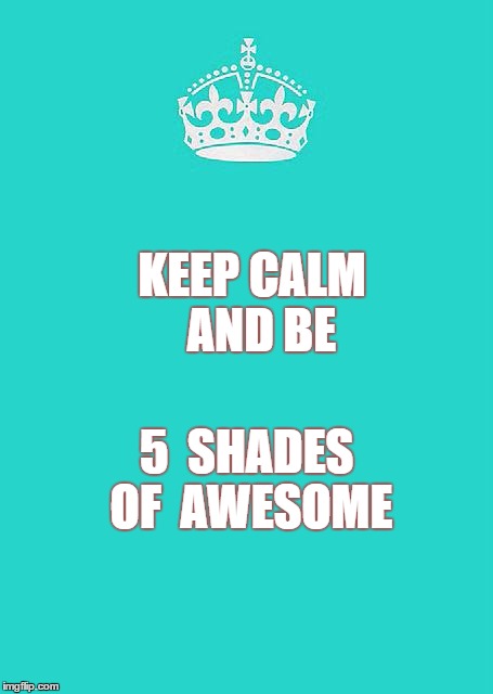 Keep Calm And Carry On Aqua Meme | KEEP CALM  
AND BE; 5  SHADES OF 
AWESOME | image tagged in memes,keep calm and carry on aqua | made w/ Imgflip meme maker