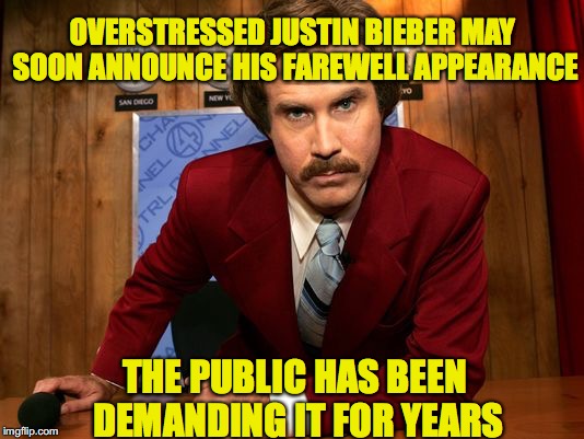Ron Burgundy | OVERSTRESSED JUSTIN BIEBER MAY SOON ANNOUNCE HIS FAREWELL APPEARANCE; THE PUBLIC HAS BEEN DEMANDING IT FOR YEARS | image tagged in ron burgundy,justin bieber | made w/ Imgflip meme maker