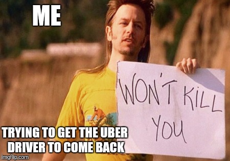 ME; TRYING TO GET THE UBER DRIVER TO COME BACK | image tagged in memes | made w/ Imgflip meme maker