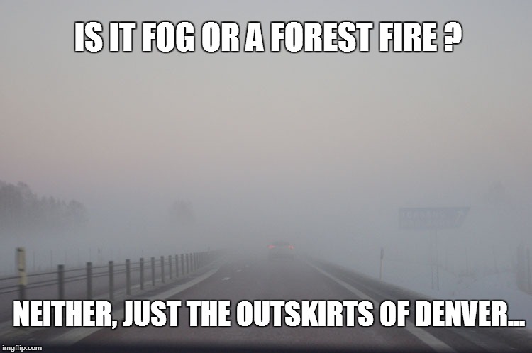 Fog or fire | IS IT FOG OR A FOREST FIRE ? NEITHER, JUST THE OUTSKIRTS OF DENVER... | image tagged in fog,fire,denver | made w/ Imgflip meme maker