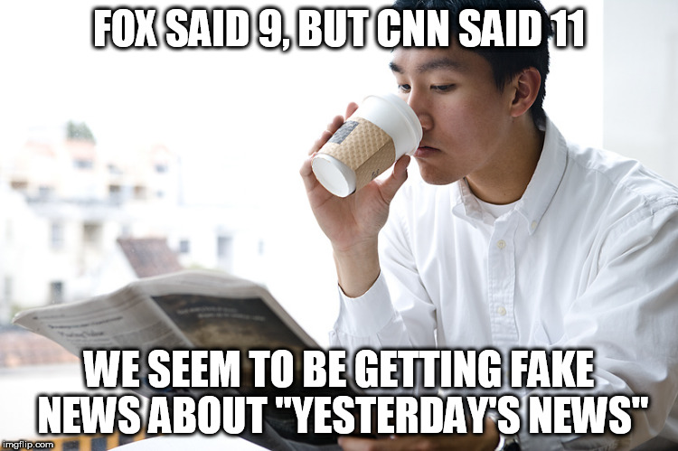 FOX SAID 9, BUT CNN SAID 11 WE SEEM TO BE GETTING FAKE NEWS ABOUT "YESTERDAY'S NEWS" | made w/ Imgflip meme maker