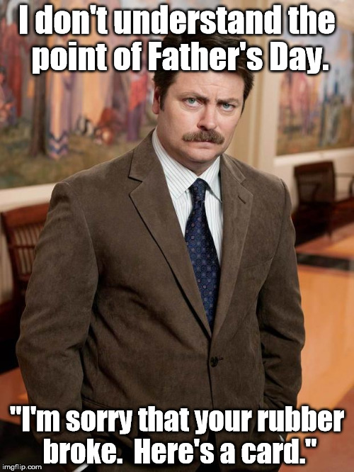 "Congratulations on reaching a whole new level of debt!" | I don't understand the point of Father's Day. "I'm sorry that your rubber broke.  Here's a card." | image tagged in ron swanson,memes,meme | made w/ Imgflip meme maker