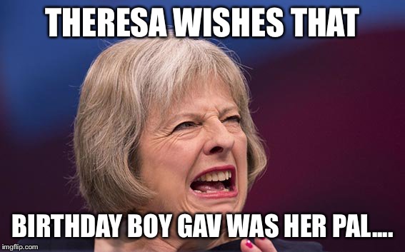Theresa May | THERESA WISHES THAT; BIRTHDAY BOY GAV WAS HER PAL.... | image tagged in theresa may | made w/ Imgflip meme maker
