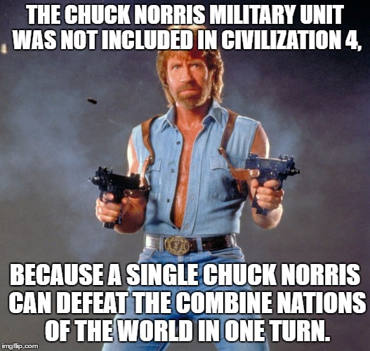 Chuck Norris Guns | THE CHUCK NORRIS MILITARY UNIT WAS NOT INCLUDED IN CIVILIZATION 4, BECAUSE A SINGLE CHUCK NORRIS CAN DEFEAT THE COMBINE NATIONS OF THE WORLD IN ONE TURN. | image tagged in memes,chuck norris guns,chuck norris | made w/ Imgflip meme maker