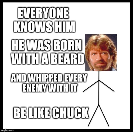 Be like chuck (happy chuck norris week) | EVERYONE KNOWS HIM; HE WAS BORN WITH A BEARD; AND WHIPPED EVERY ENEMY WITH IT; BE LIKE CHUCK | image tagged in memes,be like bill,be like chuck,happy chuck norris week,funny | made w/ Imgflip meme maker