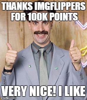 borat | THANKS IMGFLIPPERS FOR 100K POINTS; VERY NICE! I LIKE | image tagged in borat | made w/ Imgflip meme maker
