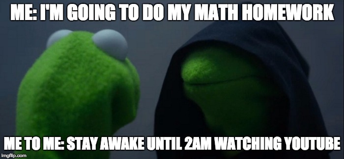 Evil Kermit | ME: I'M GOING TO DO MY MATH HOMEWORK; ME TO ME: STAY AWAKE UNTIL 2AM WATCHING YOUTUBE | image tagged in evil kermit | made w/ Imgflip meme maker