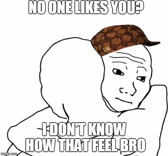 I Know That Feel Bro | NO ONE LIKES YOU? I DON'T KNOW HOW THAT FEEL BRO | image tagged in memes,i know that feel bro,scumbag | made w/ Imgflip meme maker