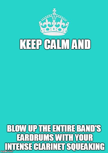 Keep Calm And Carry On Aqua | KEEP CALM AND; BLOW UP THE ENTIRE BAND'S EARDRUMS WITH YOUR INTENSE CLARINET SQUEAKING | image tagged in memes,keep calm and carry on aqua | made w/ Imgflip meme maker