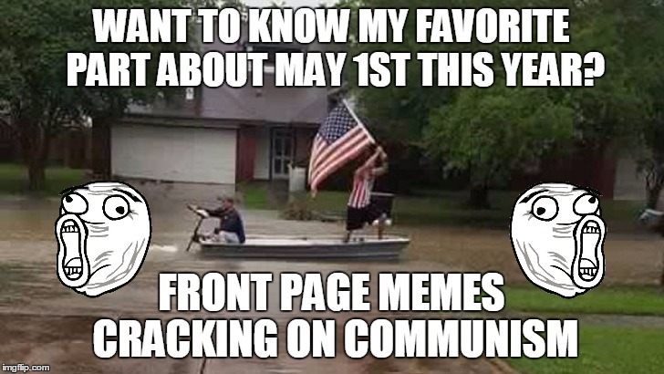 May Day LOLZ  What to know what my favorite part was??? | WANT TO KNOW MY FAVORITE PART ABOUT MAY 1ST THIS YEAR? FRONT PAGE MEMES CRACKING ON COMMUNISM | image tagged in may day,communism,lolz,'murica,lol guy,funny | made w/ Imgflip meme maker