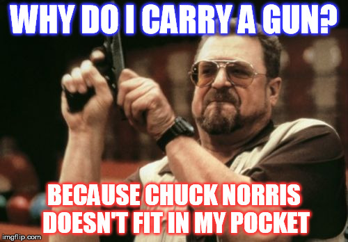 He is a little big after all.  Chuck Norris Week  | WHY DO I CARRY A GUN? BECAUSE CHUCK NORRIS DOESN'T FIT IN MY POCKET | image tagged in memes,am i the only one around here,second amendment,chuck norris week | made w/ Imgflip meme maker