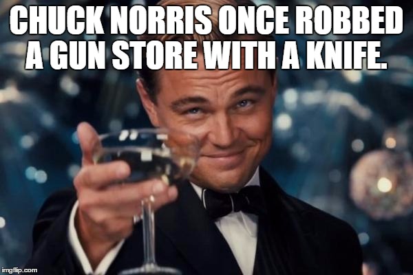 Leonardo Dicaprio Cheers | CHUCK NORRIS ONCE ROBBED A GUN STORE WITH A KNIFE. | image tagged in memes,leonardo dicaprio cheers | made w/ Imgflip meme maker