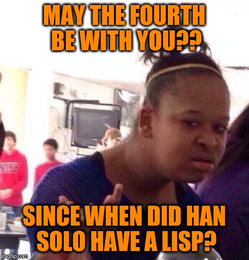 Black Girl Wat | MAY THE FOURTH BE WITH YOU?? SINCE WHEN DID HAN SOLO HAVE A LISP? | image tagged in memes,black girl wat | made w/ Imgflip meme maker