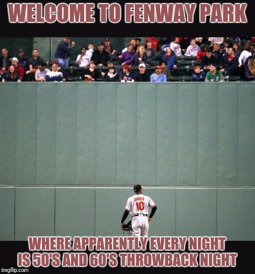 Stay classy | WELCOME TO FENWAY PARK; WHERE APPARENTLY EVERY NIGHT IS 50'S AND 60'S THROWBACK NIGHT | image tagged in boston,funny memes,baseball,sports,memes,boston red sox | made w/ Imgflip meme maker
